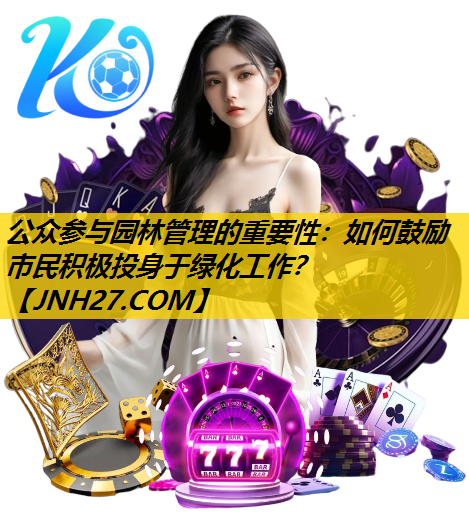 公众参与园林管理的重要性：如何鼓励市民积极投身于绿化工作？