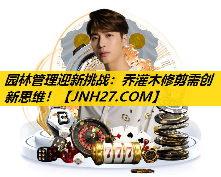 园林管理迎新挑战：乔灌木修剪需创新思维！
