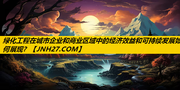 绿化工程在城市企业和商业区域中的经济效益和可持续发展如何展现？