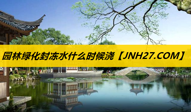 园林绿化封冻水什么时候浇