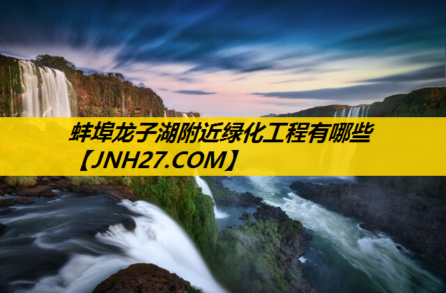 蚌埠龙子湖附近绿化工程有哪些