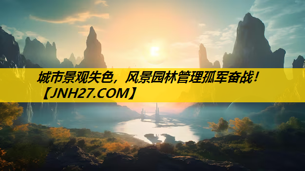 城市景观失色，风景园林管理孤军奋战！