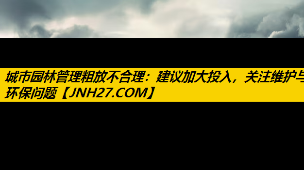 城市园林管理粗放不合理：建议加大投入，关注维护与环保问题