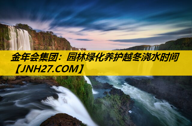 园林绿化养护越冬浇水时间