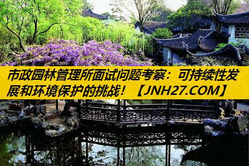 市政园林管理所面试问题考察：可持续性发展和环境保护的挑战！