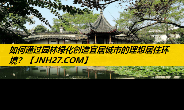 如何通过园林绿化创造宜居城市的理想居住环境？
