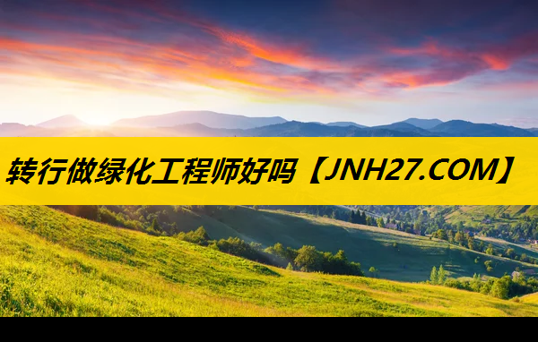 转行做绿化工程师好吗