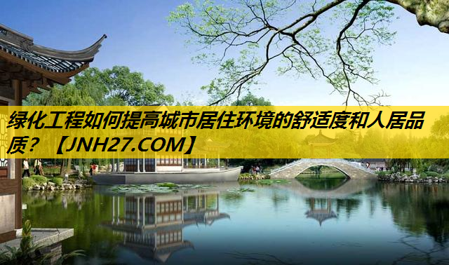 绿化工程如何提高城市居住环境的舒适度和人居品质？