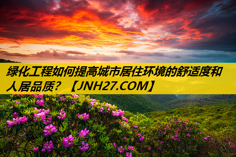 绿化工程如何提高城市居住环境的舒适度和人居品质？
