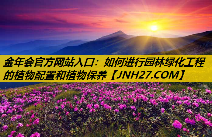 如何进行园林绿化工程的植物配置和植物保养