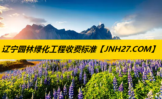 辽宁园林绿化工程收费标准