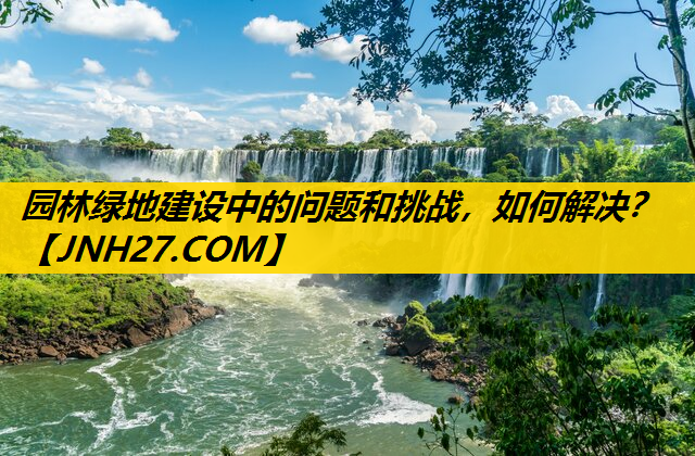 园林绿地建设中的问题和挑战，如何解决？