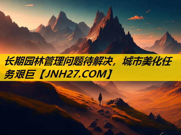 长期园林管理问题待解决，城市美化任务艰巨