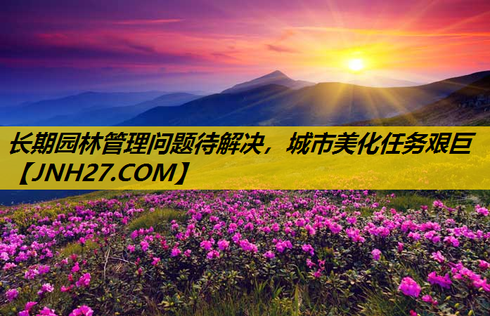 长期园林管理问题待解决，城市美化任务艰巨