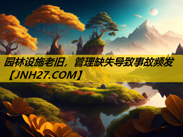 园林设施老旧，管理缺失导致事故频发